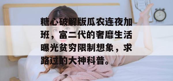 糖心破解版瓜农连夜加班,富二代的奢靡生活曝光贫穷限制想象,求路过的大神科普。