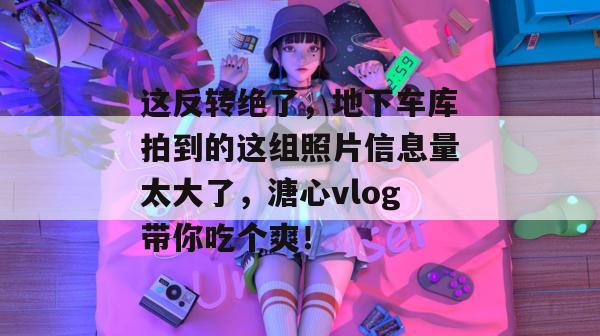 这反转绝了,地下车库拍到的这组照片信息量太大了,溏心vlog带你吃个爽!