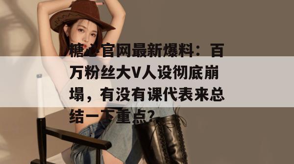 糖心官网最新爆料:百万粉丝大V人设彻底崩塌,有没有课代表来总结一下重点?