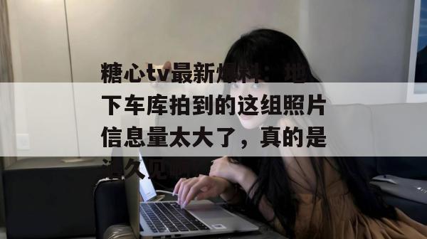 糖心tv最新爆料：地下车库拍到的这组照片信息量太大了，真的是活久见啊！